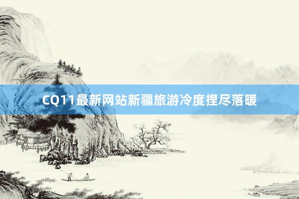 CQ11最新网站新疆旅游冷度捏尽落暖